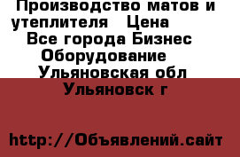 	Производство матов и утеплителя › Цена ­ 100 - Все города Бизнес » Оборудование   . Ульяновская обл.,Ульяновск г.